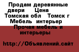 Продам деревянные двери   › Цена ­ 5 000 - Томская обл., Томск г. Мебель, интерьер » Прочая мебель и интерьеры   